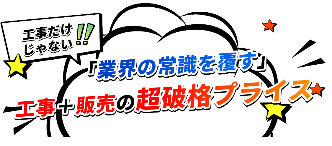 工事だけじゃない！！『業界の常識を覆す』工事＋販売の超破格プライス